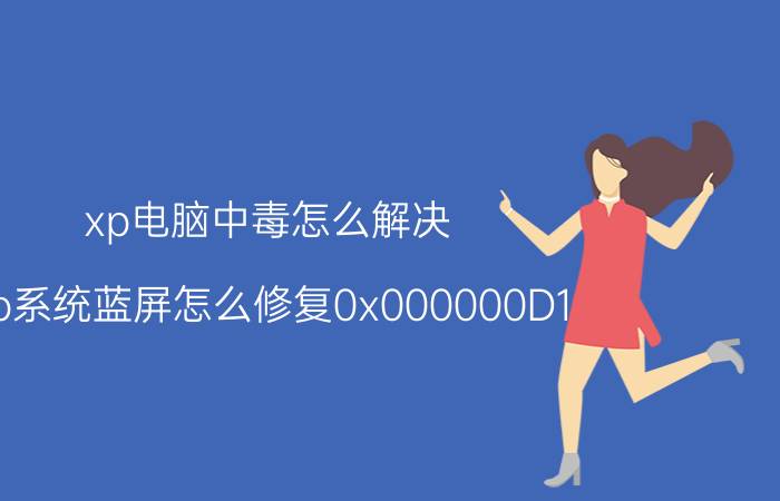 xp电脑中毒怎么解决 xp系统蓝屏怎么修复0x000000D1？